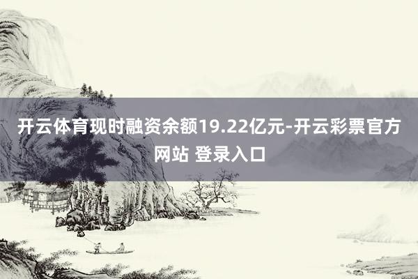 开云体育现时融资余额19.22亿元-开云彩票官方网站 登录入口