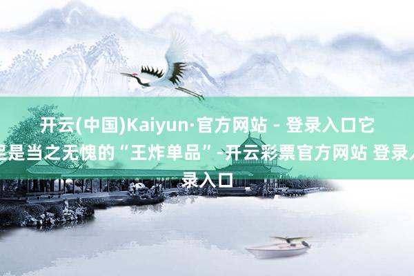开云(中国)Kaiyun·官方网站 - 登录入口它十足是当之无愧的“王炸单品”-开云彩票官方网站 登录入口