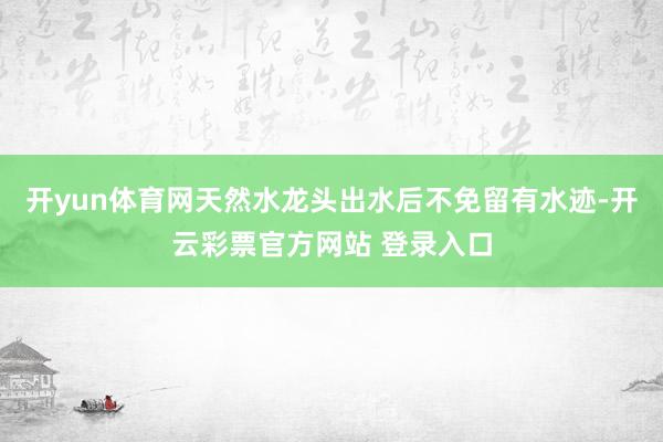 开yun体育网天然水龙头出水后不免留有水迹-开云彩票官方网站 登录入口