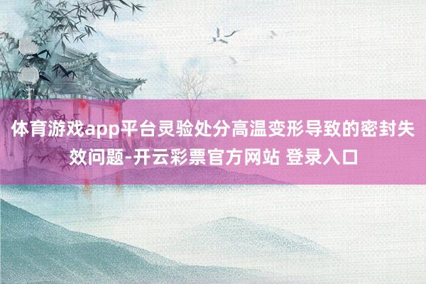 体育游戏app平台灵验处分高温变形导致的密封失效问题-开云彩票官方网站 登录入口
