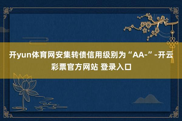 开yun体育网安集转债信用级别为“AA-”-开云彩票官方网站 登录入口