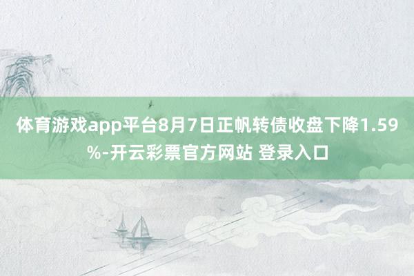 体育游戏app平台8月7日正帆转债收盘下降1.59%-开云彩票官方网站 登录入口