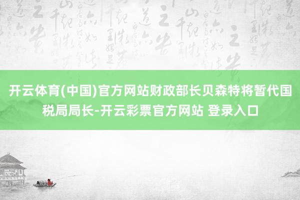 开云体育(中国)官方网站财政部长贝森特将暂代国税局局长-开云彩票官方网站 登录入口