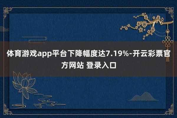 体育游戏app平台下降幅度达7.19%-开云彩票官方网站 登录入口
