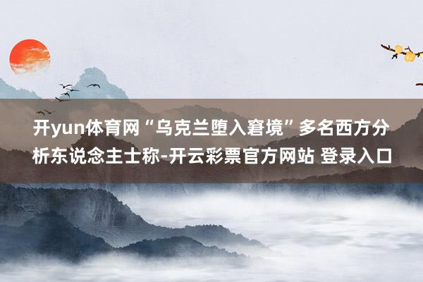 开yun体育网　　“乌克兰堕入窘境”　　多名西方分析东说念主士称-开云彩票官方网站 登录入口