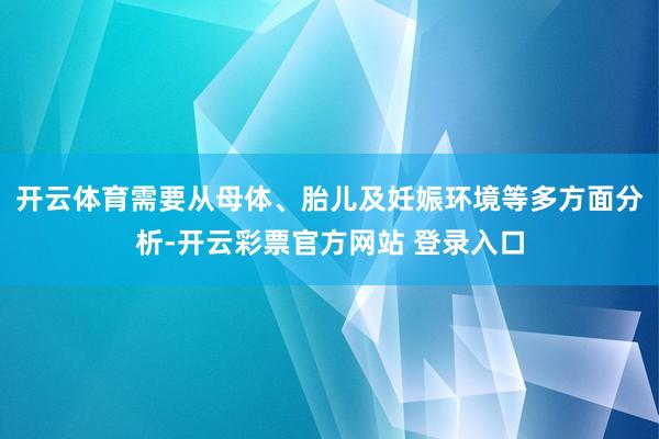开云体育需要从母体、胎儿及妊娠环境等多方面分析-开云彩票官方网站 登录入口