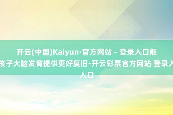 开云(中国)Kaiyun·官方网站 - 登录入口能为孩子大脑发育提供更好复旧-开云彩票官方网站 登录入口