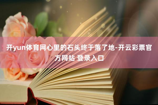 开yun体育网心里的石头终于落了地-开云彩票官方网站 登录入口