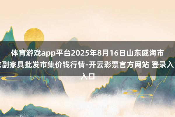 体育游戏app平台2025年8月16日山东威海市农副家具批发市集价钱行情-开云彩票官方网站 登录入口