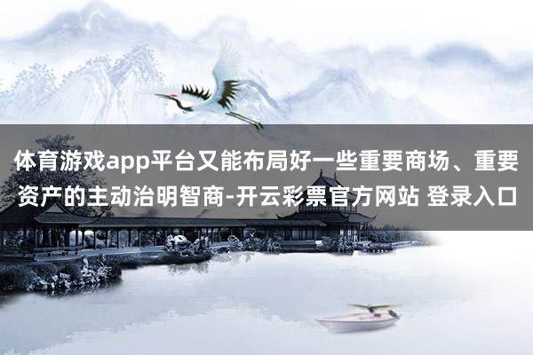 体育游戏app平台又能布局好一些重要商场、重要资产的主动治明智商-开云彩票官方网站 登录入口