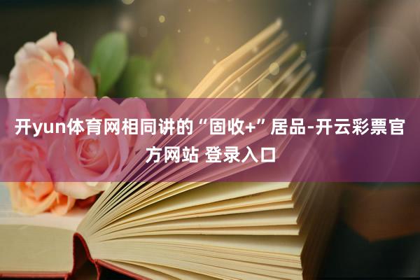 开yun体育网相同讲的“固收+”居品-开云彩票官方网站 登录入口