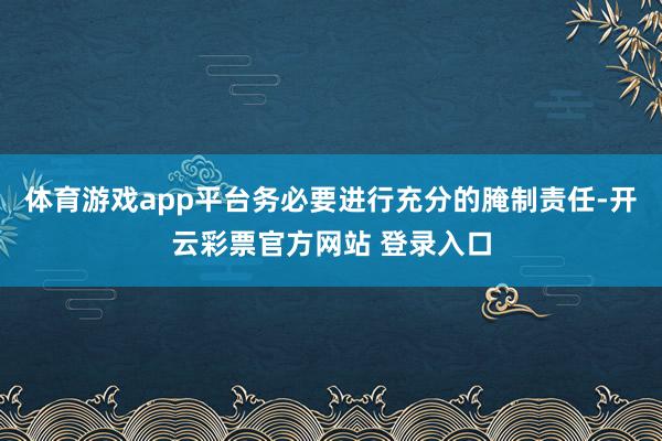 体育游戏app平台务必要进行充分的腌制责任-开云彩票官方网站 登录入口