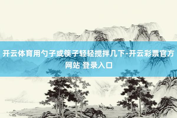 开云体育用勺子或筷子轻轻搅拌几下-开云彩票官方网站 登录入口