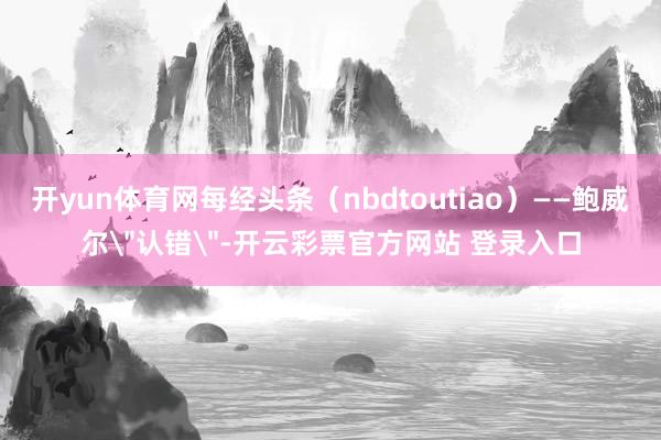 开yun体育网每经头条（nbdtoutiao）——鲍威尔