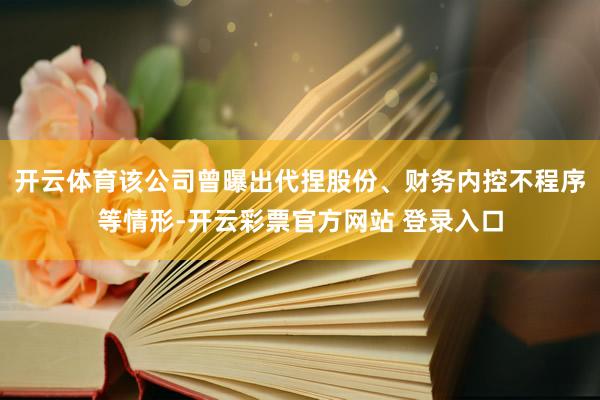开云体育该公司曾曝出代捏股份、财务内控不程序等情形-开云彩票官方网站 登录入口