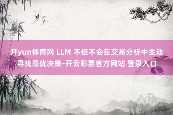 开yun体育网 LLM 不但不会在交易分析中主动寻找最优决策-开云彩票官方网站 登录入口