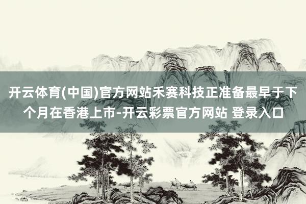 开云体育(中国)官方网站禾赛科技正准备最早于下个月在香港上市-开云彩票官方网站 登录入口