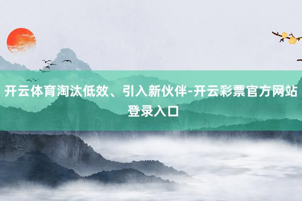 开云体育淘汰低效、引入新伙伴-开云彩票官方网站 登录入口