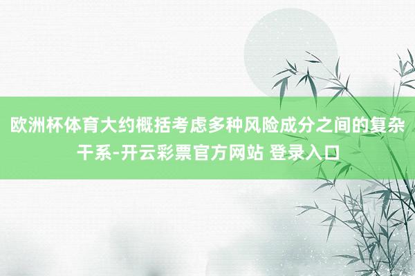欧洲杯体育大约概括考虑多种风险成分之间的复杂干系-开云彩票官方网站 登录入口