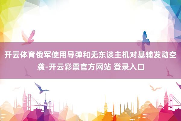 开云体育俄军使用导弹和无东谈主机对基辅发动空袭-开云彩票官方网站 登录入口