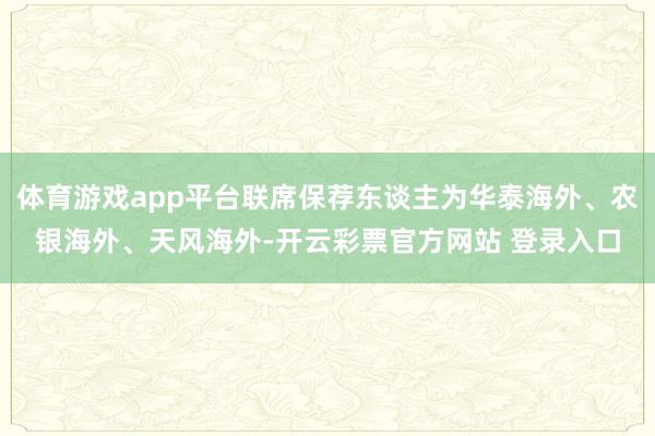 体育游戏app平台联席保荐东谈主为华泰海外、农银海外、天风海外-开云彩票官方网站 登录入口