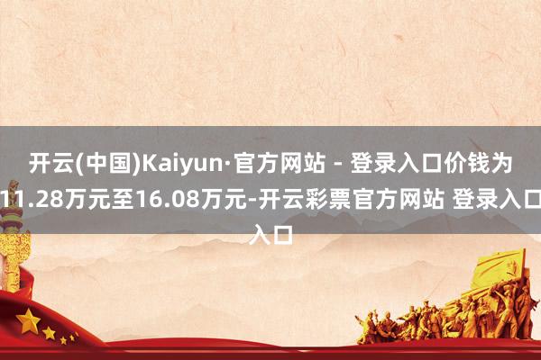 开云(中国)Kaiyun·官方网站 - 登录入口价钱为11.28万元至16.08万元-开云彩票官方网站 登录入口