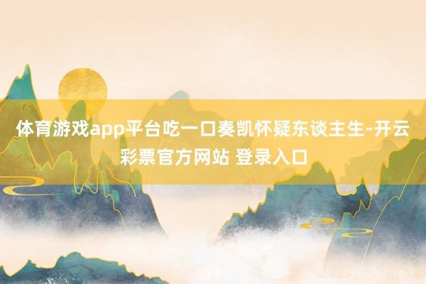 体育游戏app平台吃一口奏凯怀疑东谈主生-开云彩票官方网站 登录入口