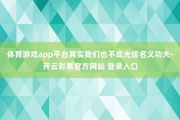 体育游戏app平台其实我们也不成光信名义功夫-开云彩票官方网站 登录入口