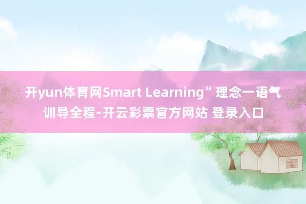 开yun体育网Smart Learning”理念一语气训导全程-开云彩票官方网站 登录入口