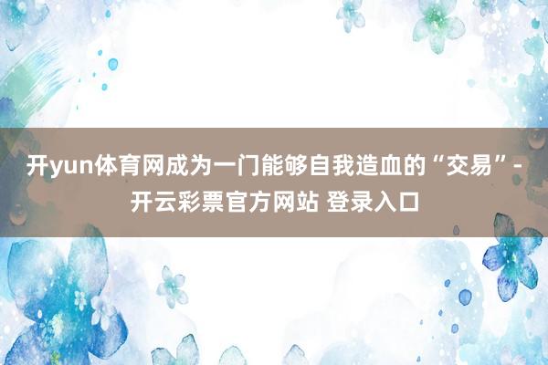 开yun体育网成为一门能够自我造血的“交易”-开云彩票官方网站 登录入口
