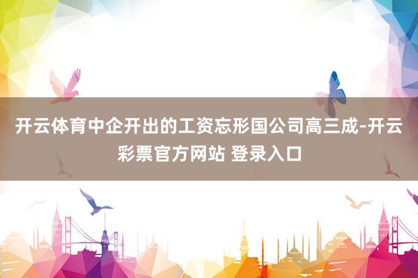 开云体育中企开出的工资忘形国公司高三成-开云彩票官方网站 登录入口