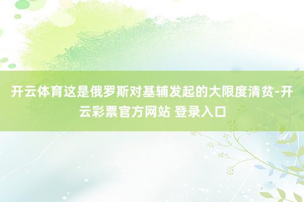 开云体育这是俄罗斯对基辅发起的大限度清贫-开云彩票官方网站 登录入口