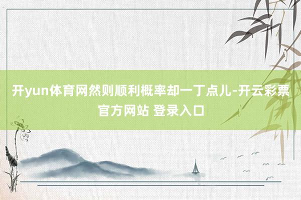 开yun体育网然则顺利概率却一丁点儿-开云彩票官方网站 登录入口