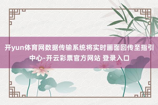开yun体育网数据传输系统将实时画面回传至指引中心-开云彩票官方网站 登录入口