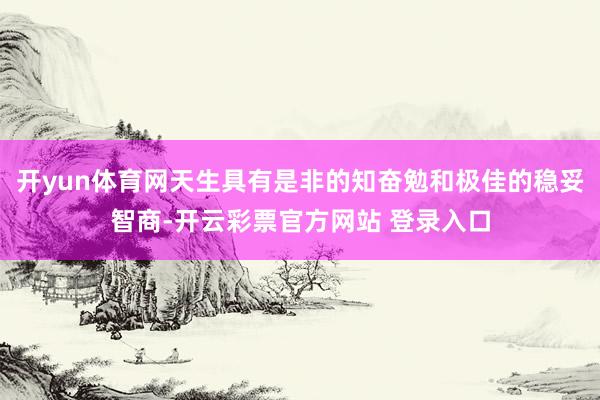 开yun体育网天生具有是非的知奋勉和极佳的稳妥智商-开云彩票官方网站 登录入口