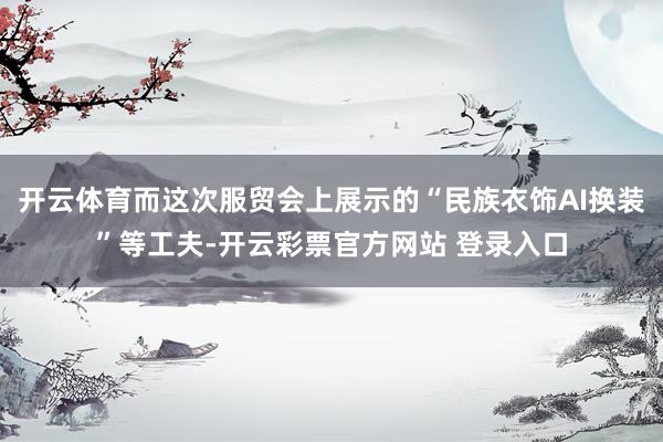开云体育而这次服贸会上展示的“民族衣饰AI换装”等工夫-开云彩票官方网站 登录入口