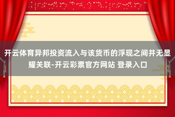 开云体育异邦投资流入与该货币的浮现之间并无显耀关联-开云彩票官方网站 登录入口
