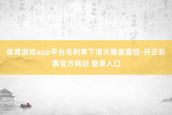 体育游戏app平台毛利率下滑天眼查露馅-开云彩票官方网站 登录入口