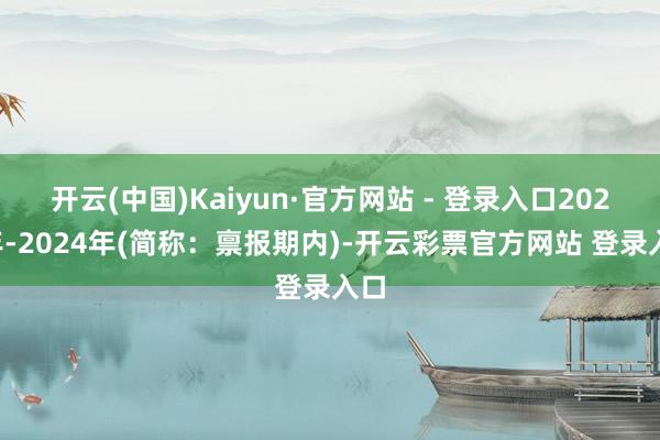 开云(中国)Kaiyun·官方网站 - 登录入口2022年-2024年(简称：禀报期内)-开云彩票官方网站 登录入口