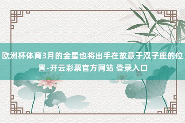 欧洲杯体育3月的金星也将出手在故意于双子座的位置-开云彩票官方网站 登录入口