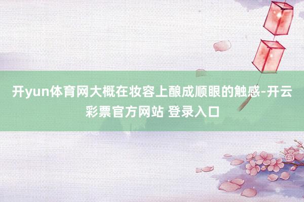开yun体育网大概在妆容上酿成顺眼的触感-开云彩票官方网站 登录入口