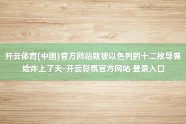 开云体育(中国)官方网站就被以色列的十二枚导弹给炸上了天-开云彩票官方网站 登录入口