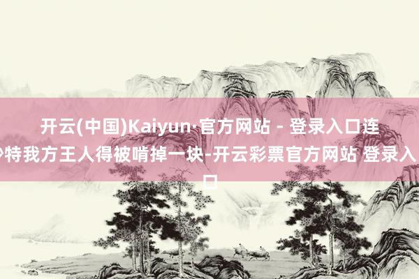 开云(中国)Kaiyun·官方网站 - 登录入口连沙特我方王人得被啃掉一块-开云彩票官方网站 登录入口
