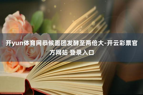 开yun体育网恭候面团发酵至两倍大-开云彩票官方网站 登录入口