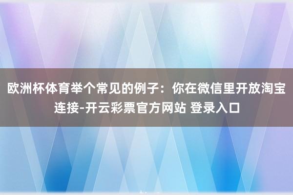 欧洲杯体育举个常见的例子：你在微信里开放淘宝连接-开云彩票官方网站 登录入口