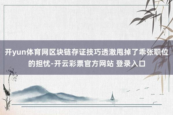 开yun体育网区块链存证技巧透澈甩掉了乖张职位的担忧-开云彩票官方网站 登录入口
