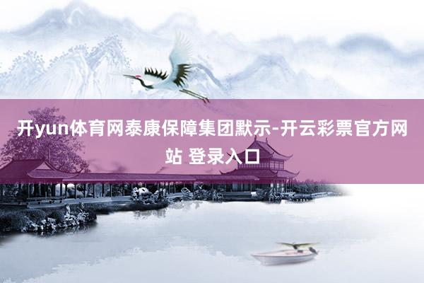 开yun体育网　　泰康保障集团默示-开云彩票官方网站 登录入口