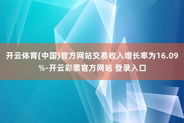 开云体育(中国)官方网站交易收入增长率为16.09%-开云彩票官方网站 登录入口