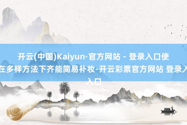 开云(中国)Kaiyun·官方网站 - 登录入口使其在多样方法下齐能简易补妆-开云彩票官方网站 登录入口