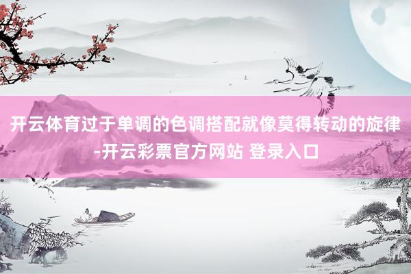 开云体育过于单调的色调搭配就像莫得转动的旋律-开云彩票官方网站 登录入口